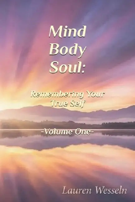 Mind, Body, Soul: Remembering Your True Self: Volume One by Lauren Wesseln