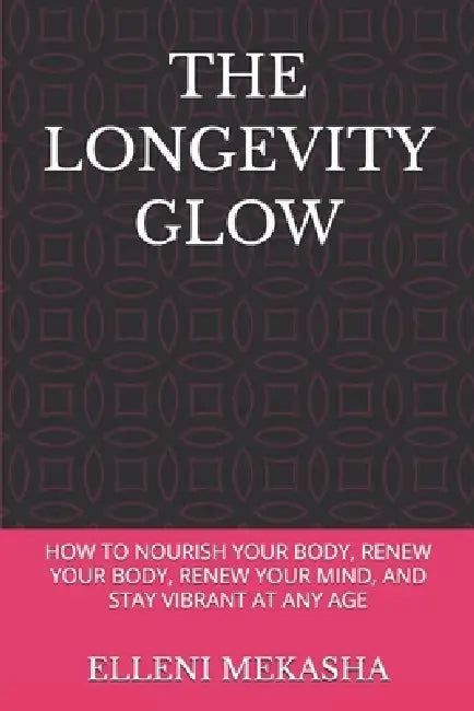 The Longevity Glow: How to Nourish Your Body, Renew Your Body, Renew Your Mind, and Stay Vibrant at Any Age by Elleni Mekasha