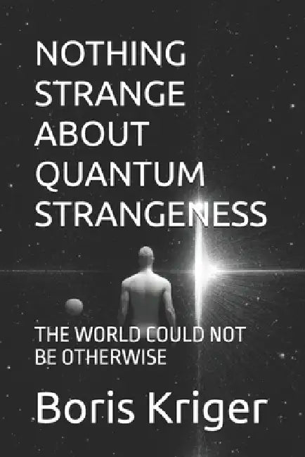 Nothing Strange about Quantum Strangeness: The World Could Not Be Otherwise by Boris Kriger