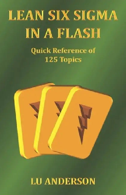 Lean Six Sigma in a Flash: Quick Reference of 125 Topics by Lu Anderson