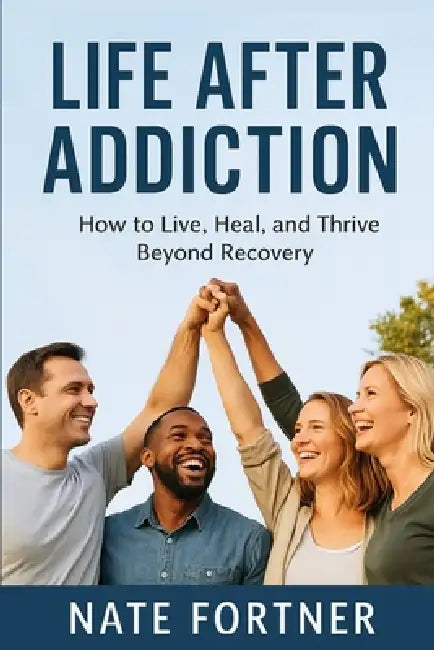 Life After Addiction: How to Live, Heal, and Thrive Beyond Recovery by Nate Fortner
