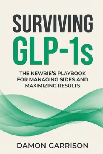 Surviving GLP-1s: The Newbies Playbook for Managing Sides and Maximizing Results by Damon Garrison