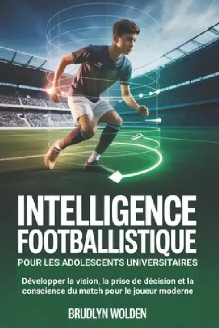 Intelligence footballistique pour les adolescents universitaires: Développer la vision, la prise de décision et la conscience du match pour le joueur by Brudlyn Wolden