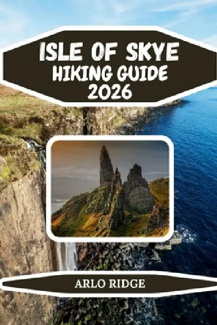 Isle of Skye Hiking Guide 2026: The Ultimate Guide to Skye Trails, Scenic Walks, Black Cuillin Adventures, Fairy Pools, and Scotland's Most Breathtaki by Arlo Ridge