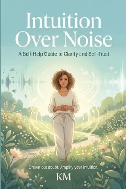 Intuition Over Noise: A Self-Help Guide to Clarity and Self-Trust by K. M