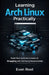 Learning Arch Linux Practically: Build Real Systems Instead of Struggling with Confusing Documentation by Evan Root
