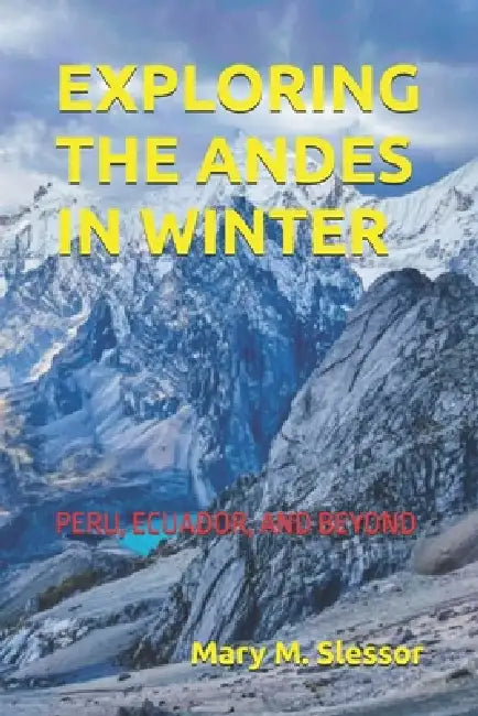 Exploring the Andes in Winter: Peru, Ecuador, and Beyond by Mary M. Slessor
