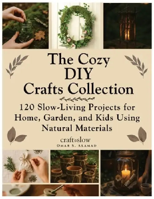 The Cozy DIY Crafts Collection: 120 Slow-Living Projects for Home, Garden, and Kids Using Natural Materials by Omar S. Alamad