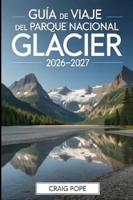 Guía de Viaje del Parque Nacional Glacier 2026-2027: Un visitante por primera vez acompañante de los caminos más pintorescos de Going to-the Sun, Lake by Carlos Hernández, Craig Pope