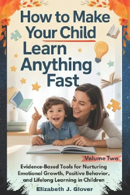 How To Make Your Child Learn Anything Fast: Evidence-Based Tools for Nurturing Emotional Growth, Positive Behavior, and Lifelong Learning in Children by Elizabeth J. Glover
