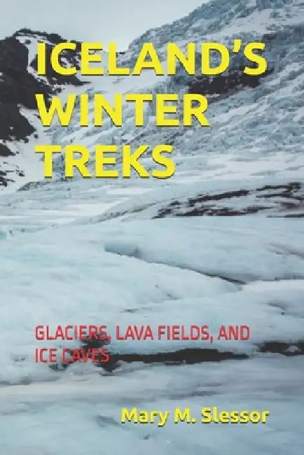 Iceland's Winter Treks: Glaciers, Lava Fields, and Ice Caves by Mary M. Slessor