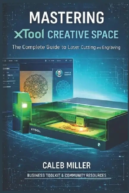 Mastering Xtool Creative Space: The Complete Guide to Laser Cutting and Engraving by Caleb Miller