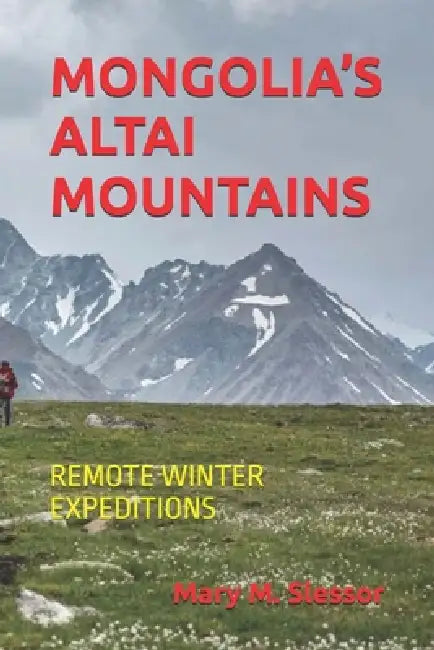 Mongolia's Altai Mountains: Remote Winter Expeditions by Mary M. Slessor