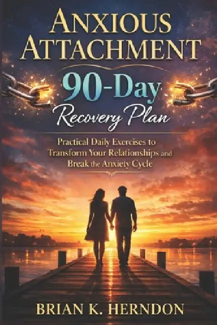 Anxious Attachment 90-Day Recovery Plan: Practical Daily Exercises to Transform Your Relationships and Break the Anxiety Cycle by Brian K. Herndon
