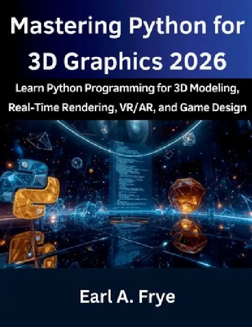 Mastering Python for 3D Graphics 2026: Learn Python Programming for 3D Modeling, Real-Time Rendering, VR/AR, and Game Design by Earl A. Frye