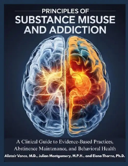Principles of Substances Misuse and Addiction: A Clinical Guide to Evidence-Based Practices, Abstinences Maintenance, and Behavioral Health by Julian Montgomery M. P. H., Elena Thorne Ph. D., Alistair Vance M. D.