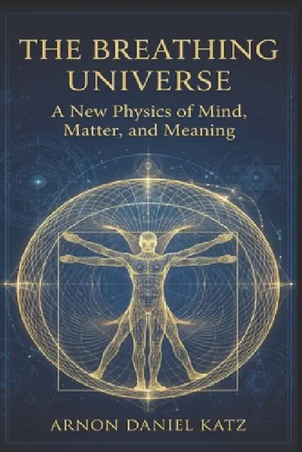 The Breathing Universe: A New Physics of Mind, Matter, and Meaning by Arnon Daniel Katz