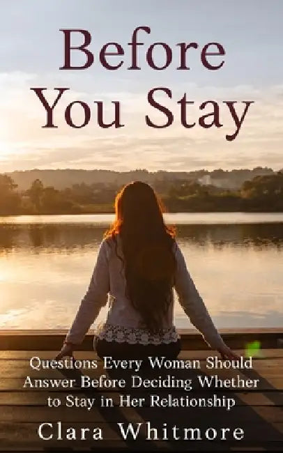Before You Stay: Questions Every Woman Should Answer Before Deciding Whether to Stay in Her Relationship by Clara Whitmore