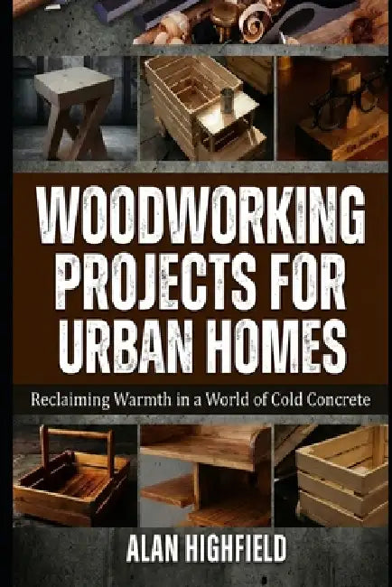 Woodworking Projects for Urban Homes: Reclaiming Warmth in a World of Cold Concrete by Alan Highfield