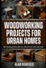 Woodworking Projects for Urban Homes: Reclaiming Warmth in a World of Cold Concrete by Alan Highfield