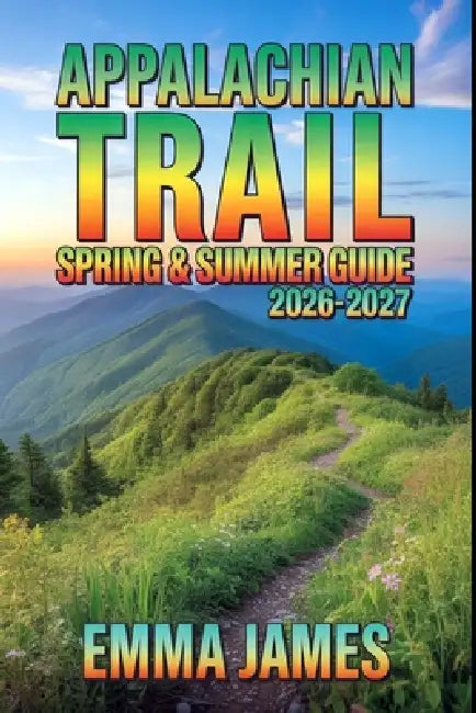 Appalachian Trail Spring & Summer Guide 2026-2027: Trail Profile, Maps, Itineraries, and Hidden Adventures along North American Coast by Emma James