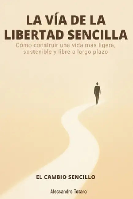 LA VÍA DE LA LIBERTAD SENCILLA - El Cambio Sencillo: Cómo construir una vida más ligera, sostenible y libre a largo plazo by Alessandro Totaro