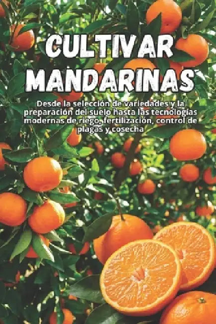 Cultivar mandarinas: Una guía completa para el cultivo de mandarinas: variedades, plantación, cuidados, protección contra plagas y tecnologías moderna by Svitana