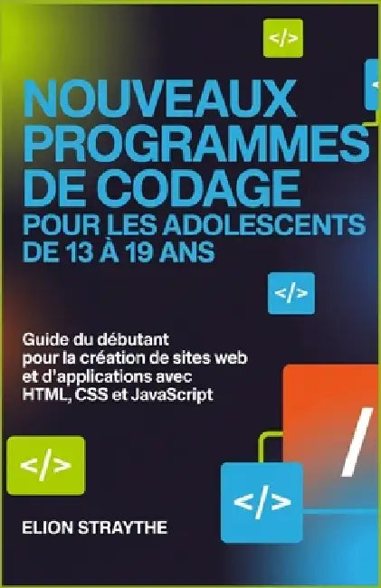 Nouveaux Programmes de Codage Pour Les Adolescents de 13 À 19 ANS: Guide du débutant pour la création de sites web et d'applications avec HTML, CSS et by Elion Straythe