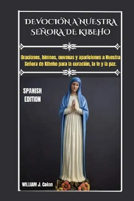Devoción a Nuestra Señora de Kibeho: Oraciones, himnos, novenas y apariciones a Nuestra Señora de Kibeho para la curación, la fe y la paz. by William J. Colon