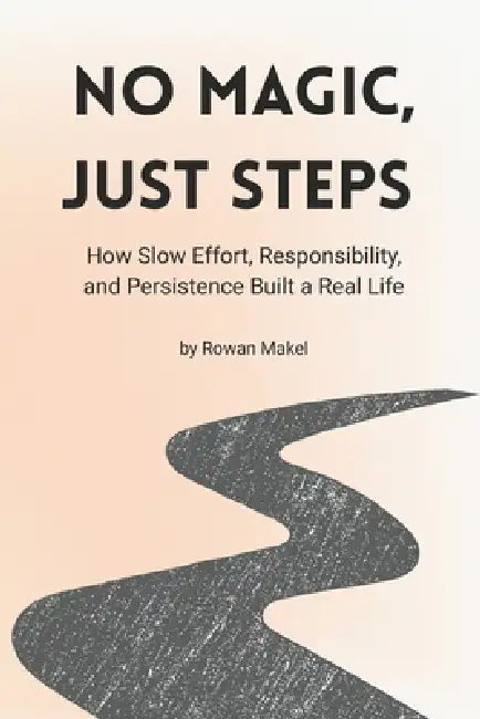 No Magic, Just Steps: How Slow Effort, Responsibility, and Persistence Built a Real Life by Rowan Makel