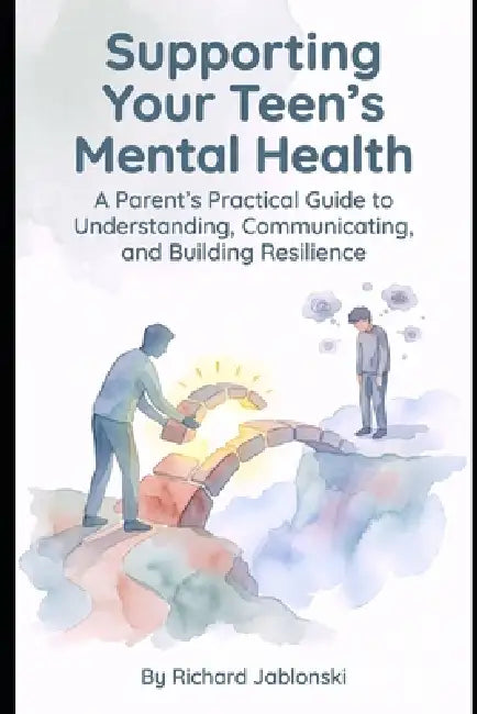 Supporting Your Teen's Mental Health: A Parent's Practical Guide to Understanding, Communicating, and Building Resilience by Richard Jablonski