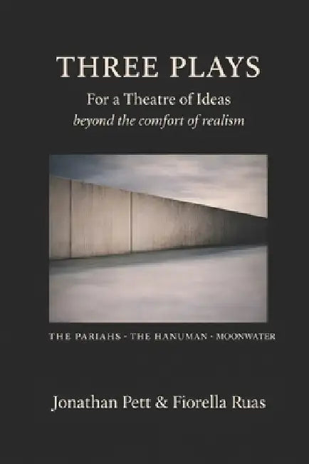 Three Plays: THE PARIAHS * THE HANUMAN * MOONWATER: For a Theatre of Ideas - beyond the comfort of realism by Fiorella Ruas, Jonathan Pett