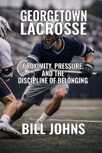 Georgetown Lacrosse: Proximity, Pressure, and the Discipline of Belonging by Bill Johns