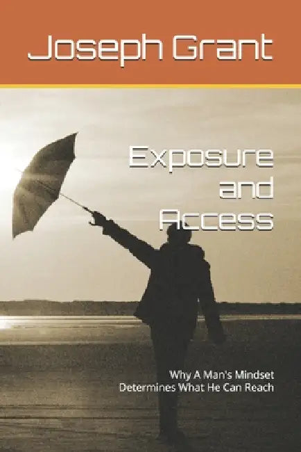 Exposure and Access: Why A Man's Mindset Determines What He Can Reach by Joseph Leon Grant