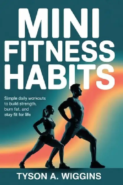 Mini Fitness Habits: Simple Daily Workouts to Build Strength, Burn Fat, and Stay Fit for Life by Tyson A. Wiggins