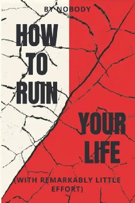 How To Ruin Your Life: With Remarkably Little Effort by Nobody 