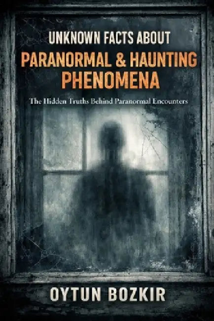 Unknown Facts About Paranormal & Haunting Phenomena: The Hidden Truths Behind Paranormal Encounters by Oytun Bozkır