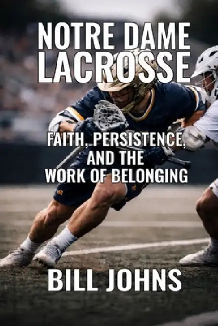 Notre Dame Lacrosse: Faith, Persistence, and the Work of Belonging by Bill Johns