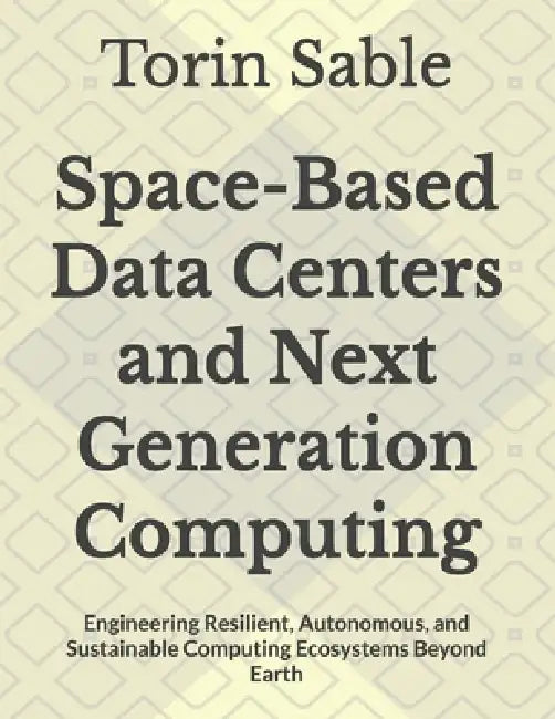 Space-Based Data Centers and Next Generation Computing: Engineering Resilient, Autonomous, and Sustainable Computing Ecosystems Beyond Earth by Torin Sable