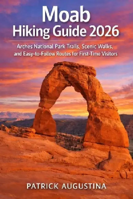 Moab Hiking Guide 2026: Arches National Park Trails, Scenic Walks, and Easy-To-Follow Routes for First-Time Visitors by Patrick Augustina