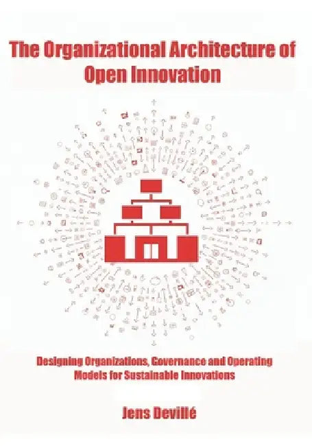 The Organizational Architecture of Open Innovation: Designing Organizations, Governance, and Operating Models for Sustainable Innovation by Jens Devillé