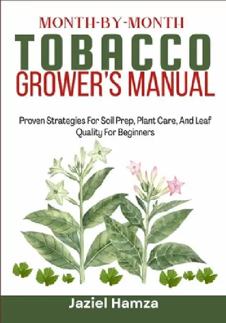 Month-By-Month Tobacco Grower's Manual: Proven Strategies For Soil Prep, Plant Care, And Leaf Quality For Beginners by Jaziel Hamza