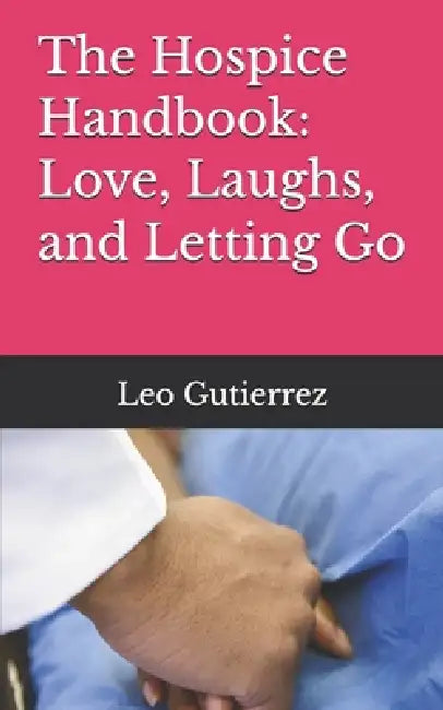 The Hospice Handbook: Love, Laughs, and Letting Go by Leo Gutierrez