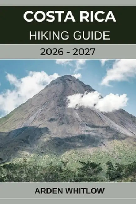 Costa Rica Hiking Guide 2026 - 2027: Explore Rainforests, Volcanoes, and Cloud Forests on Costa Rica's Most Scenic Trails by Arden Whitlow