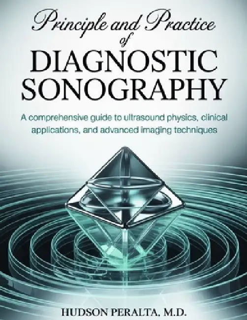 Principles and Practice of Diagnostic Sonography: A Comprehensive Guide to Ultrasound Physics, Clinical Applications, and Advanced Imaging Techniques by Hudson Peralta M. D.