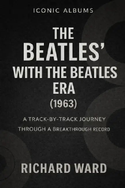 Iconic Albums The Beatles With The Beatles Era (1963): A Track-by-Track Journey Through a Breakthrough Record by Richard Ward
