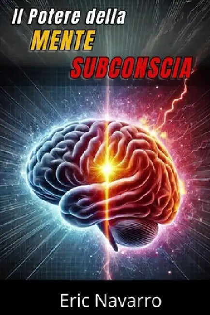 Il Potere della Mente Subconscia: Riprogramma la tua Vita per la Salute, la Ricchezza e la Felicità del tuo Essere by Eric Navarro