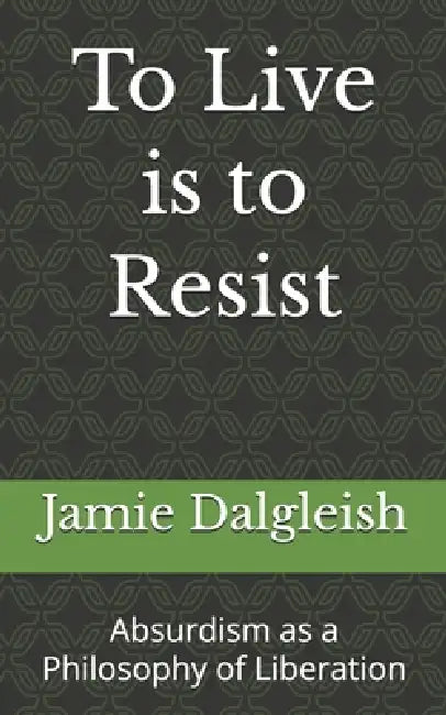 To Live is to Resist: Absurdism as a Philosophy of Liberation by Jamie Dalgleish
