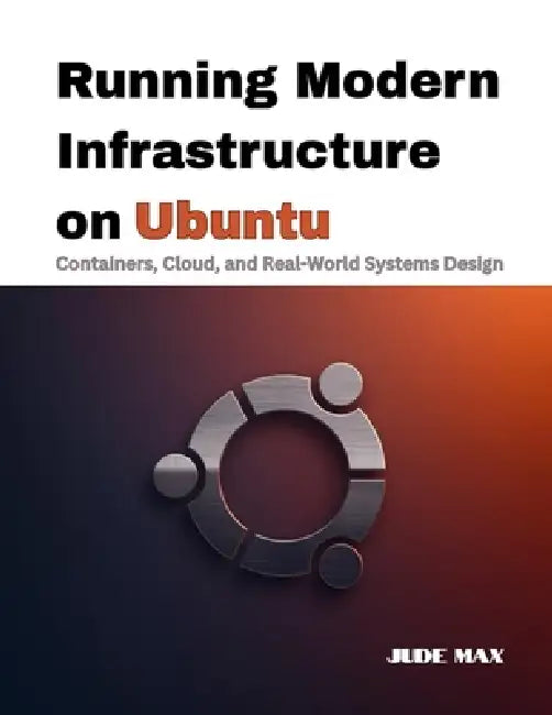Running Modern Infrastructure on Ubuntu: Containers, Cloud, and Real-World Systems Design by Jude Max