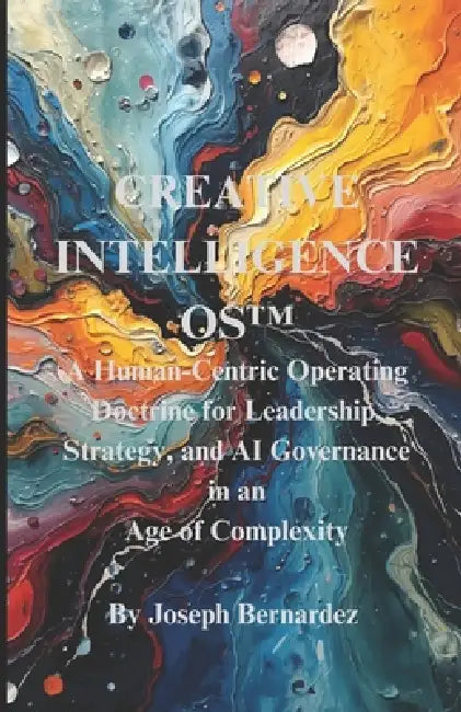 Creative Intelligence OS(TM): A Human-Centric Operating Doctrine for Leadership, Strategy, and AI Governance in an Age of Complexity by Joseph Bernardez